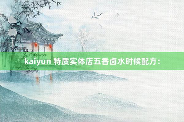 kaiyun 特质实体店五香卤水时候配方：