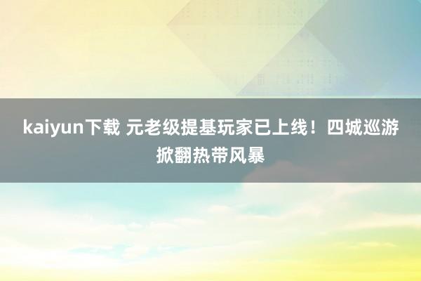 kaiyun下载 元老级提基玩家已上线！四城巡游掀翻热带风暴