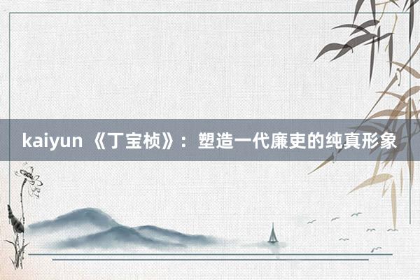 kaiyun 《丁宝桢》：塑造一代廉吏的纯真形象