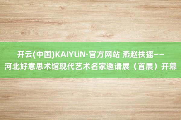 开云(中国)KAIYUN·官方网站 燕赵扶摇——河北好意思术馆现代艺术名家邀请展（首展）开幕