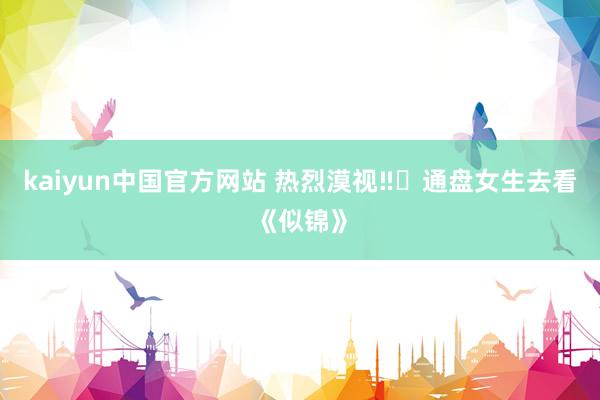 kaiyun中国官方网站 热烈漠视‼️通盘女生去看《似锦》