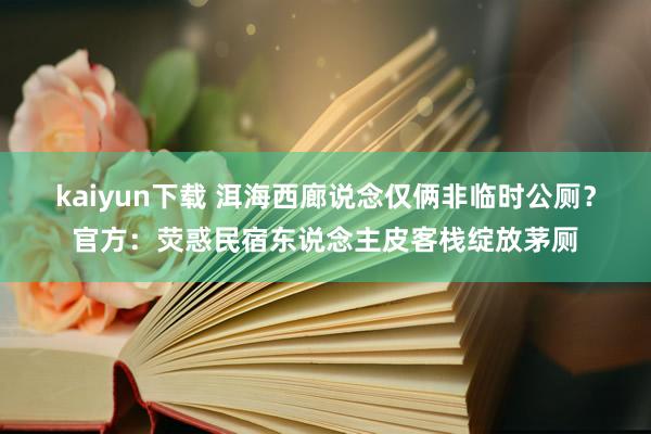 kaiyun下载 洱海西廊说念仅俩非临时公厕？官方：荧惑民宿东说念主皮客栈绽放茅厕