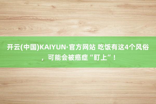 开云(中国)KAIYUN·官方网站 吃饭有这4个风俗，可能会被癌症“盯上”！