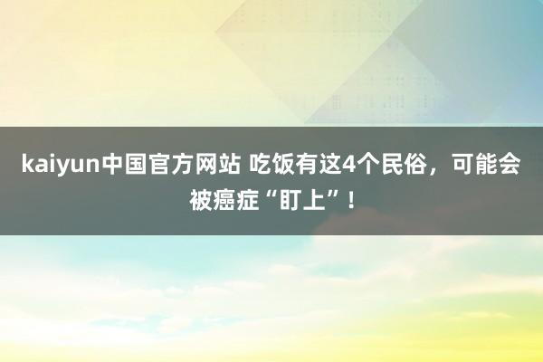 kaiyun中国官方网站 吃饭有这4个民俗，可能会被癌症“盯上”！