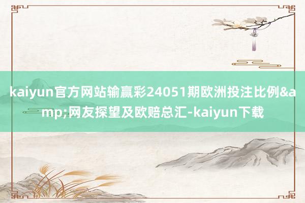 kaiyun官方网站输赢彩24051期欧洲投注比例&网友探望及欧赔总汇-kaiyun下载