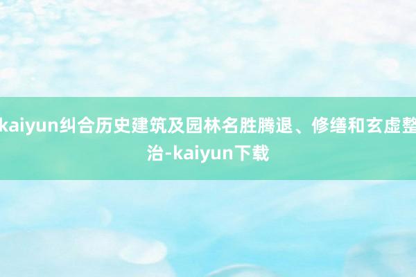 kaiyun纠合历史建筑及园林名胜腾退、修缮和玄虚整治-kaiyun下载