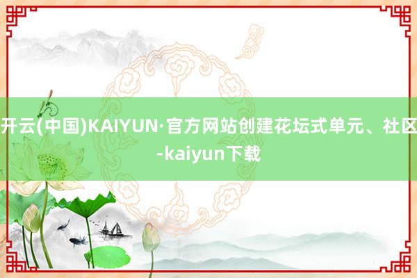 开云(中国)KAIYUN·官方网站创建花坛式单元、社区-kaiyun下载