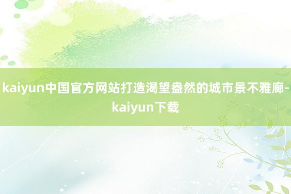 kaiyun中国官方网站打造渴望盎然的城市景不雅廊-kaiyun下载