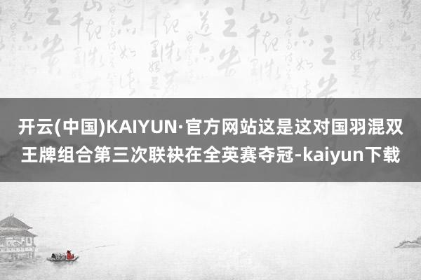 开云(中国)KAIYUN·官方网站这是这对国羽混双王牌组合第三次联袂在全英赛夺冠-kaiyun下载