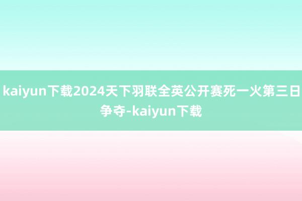 kaiyun下载2024天下羽联全英公开赛死一火第三日争夺-kaiyun下载