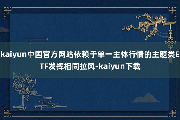 kaiyun中国官方网站依赖于单一主体行情的主题类ETF发挥相同拉风-kaiyun下载