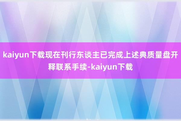 kaiyun下载现在刊行东谈主已完成上述典质量盘开释联系手续-kaiyun下载