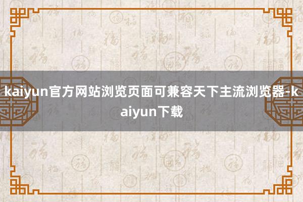 kaiyun官方网站浏览页面可兼容天下主流浏览器-kaiyun下载