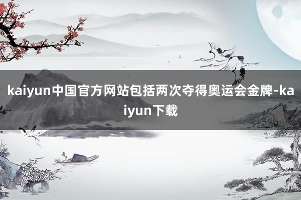 kaiyun中国官方网站包括两次夺得奥运会金牌-kaiyun下载