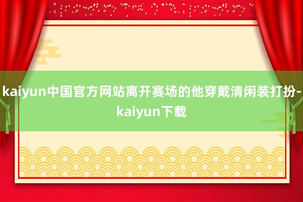 kaiyun中国官方网站离开赛场的他穿戴清闲装打扮-kaiyun下载