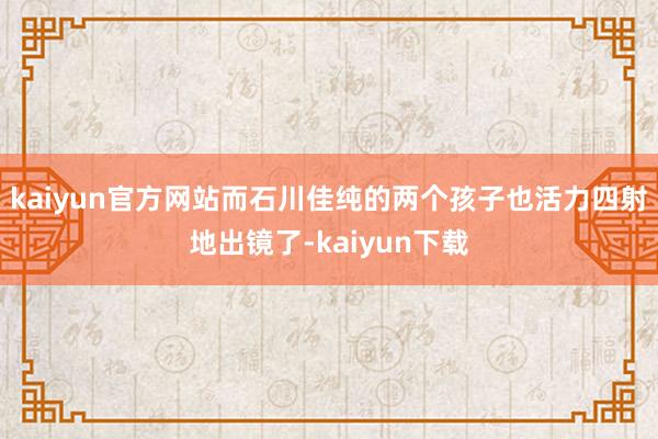 kaiyun官方网站而石川佳纯的两个孩子也活力四射地出镜了-kaiyun下载