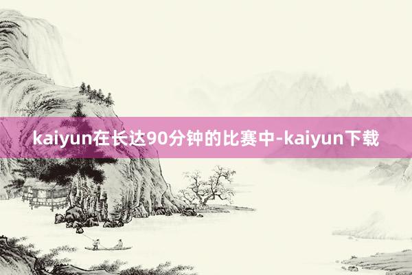 kaiyun在长达90分钟的比赛中-kaiyun下载