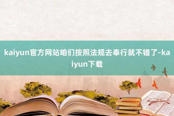 kaiyun官方网站咱们按照法规去奉行就不错了-kaiyun下载