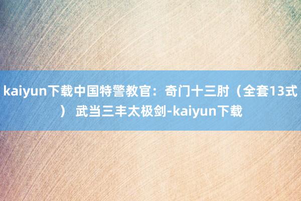 kaiyun下载中国特警教官：奇门十三肘（全套13式） 武当三丰太极剑-kaiyun下载