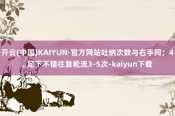 开云(中国)KAIYUN·官方网站吐纳次数与右手同；4. 足下不错往复轮流3-5次-kaiyun下载