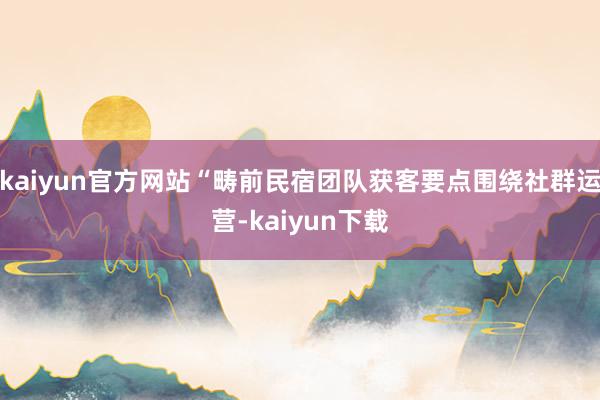 kaiyun官方网站“畴前民宿团队获客要点围绕社群运营-kaiyun下载