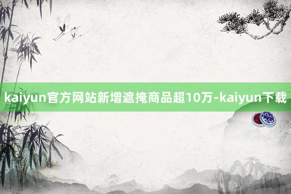 kaiyun官方网站新增遮掩商品超10万-kaiyun下载