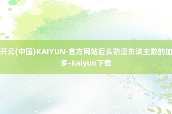 开云(中国)KAIYUN·官方网站后头防患东谈主数的加多-kaiyun下载