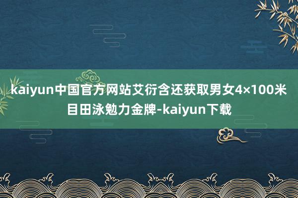 kaiyun中国官方网站艾衍含还获取男女4×100米目田泳勉力金牌-kaiyun下载