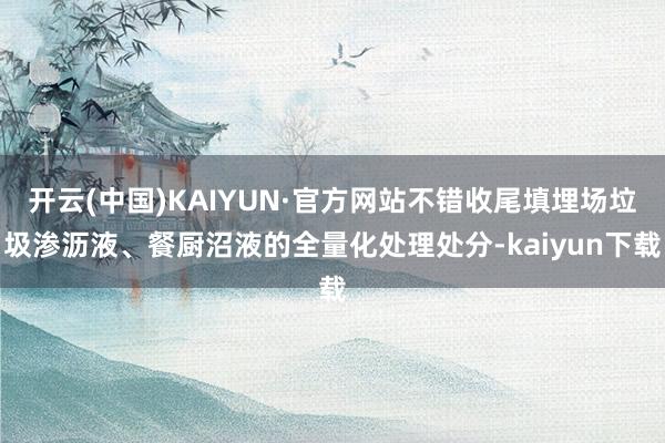 开云(中国)KAIYUN·官方网站不错收尾填埋场垃圾渗沥液、餐厨沼液的全量化处理处分-kaiyun下载