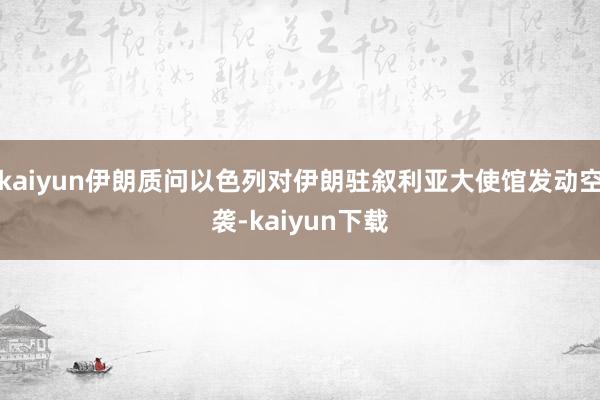 kaiyun伊朗质问以色列对伊朗驻叙利亚大使馆发动空袭-kaiyun下载