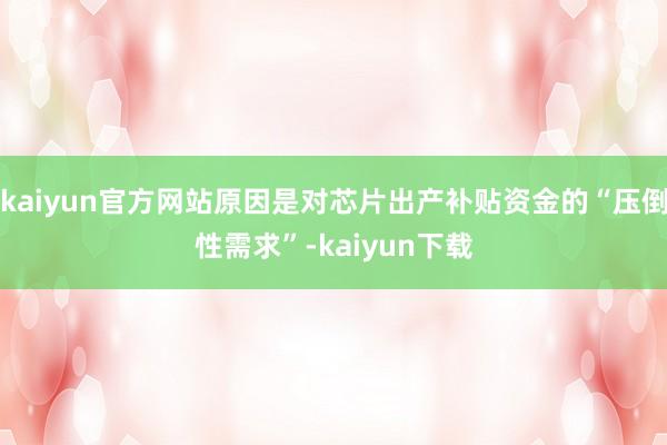 kaiyun官方网站原因是对芯片出产补贴资金的“压倒性需求”-kaiyun下载