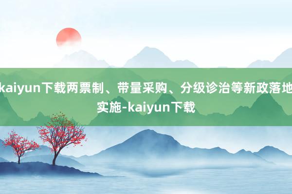 kaiyun下载两票制、带量采购、分级诊治等新政落地实施-kaiyun下载