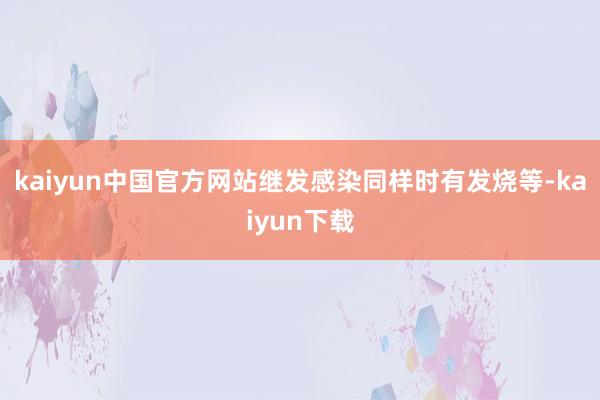 kaiyun中国官方网站继发感染同样时有发烧等-kaiyun下载