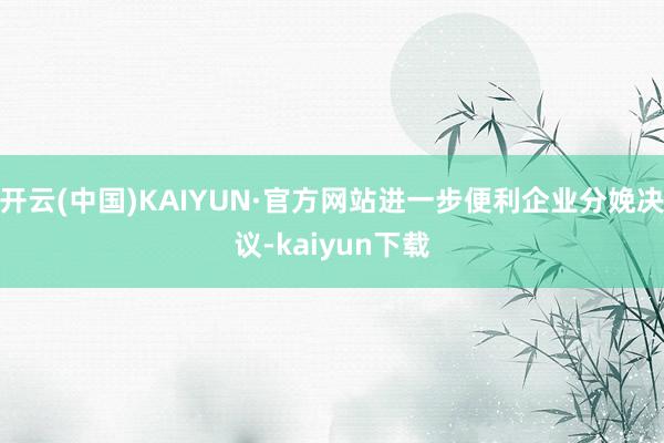 开云(中国)KAIYUN·官方网站进一步便利企业分娩决议-kaiyun下载