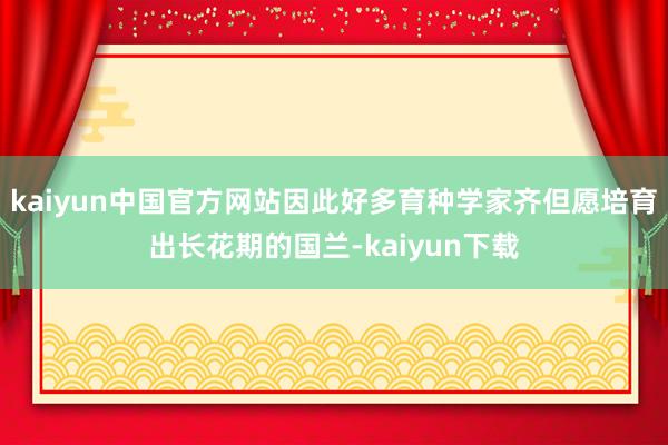 kaiyun中国官方网站因此好多育种学家齐但愿培育出长花期的国兰-kaiyun下载