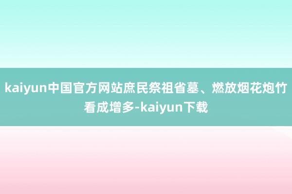 kaiyun中国官方网站庶民祭祖省墓、燃放烟花炮竹看成增多-kaiyun下载