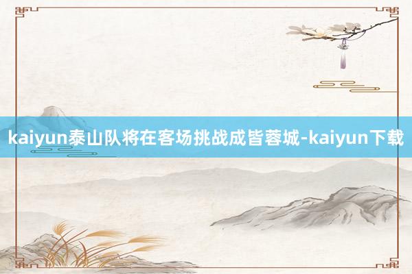 kaiyun泰山队将在客场挑战成皆蓉城-kaiyun下载