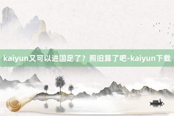 kaiyun又可以进国足了？照旧算了吧-kaiyun下载