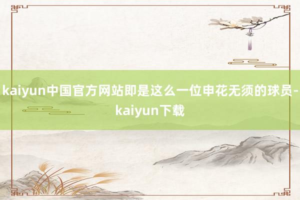 kaiyun中国官方网站即是这么一位申花无须的球员-kaiyun下载