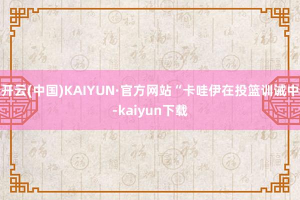 开云(中国)KAIYUN·官方网站“卡哇伊在投篮训诫中-kaiyun下载