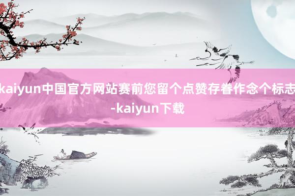 kaiyun中国官方网站赛前您留个点赞存眷作念个标志-kaiyun下载