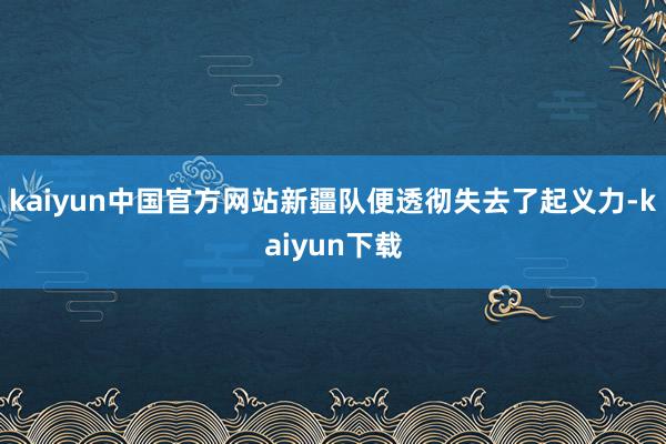 kaiyun中国官方网站新疆队便透彻失去了起义力-kaiyun下载