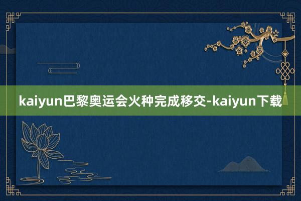 kaiyun巴黎奥运会火种完成移交-kaiyun下载