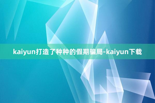 kaiyun打造了种种的假期骗局-kaiyun下载