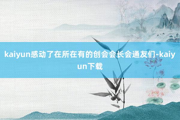 kaiyun感动了在所在有的创会会长会通友们-kaiyun下载