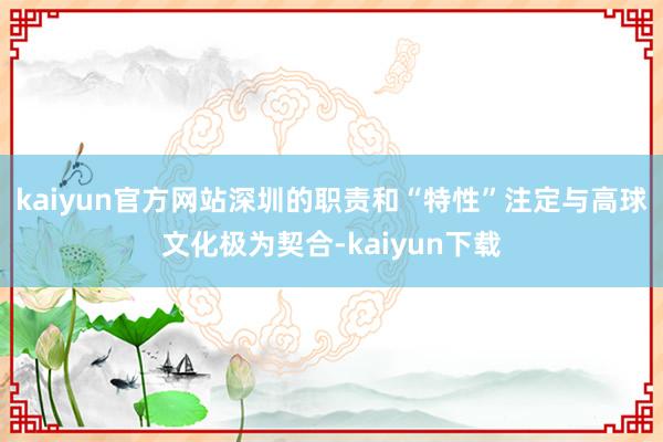 kaiyun官方网站深圳的职责和“特性”注定与高球文化极为契合-kaiyun下载