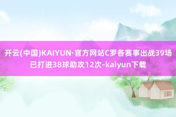 开云(中国)KAIYUN·官方网站C罗各赛事出战39场已打进38球助攻12次-kaiyun下载