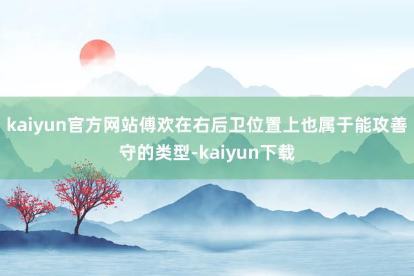 kaiyun官方网站傅欢在右后卫位置上也属于能攻善守的类型-kaiyun下载