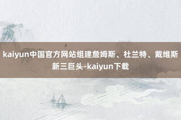 kaiyun中国官方网站组建詹姆斯、杜兰特、戴维斯新三巨头-kaiyun下载