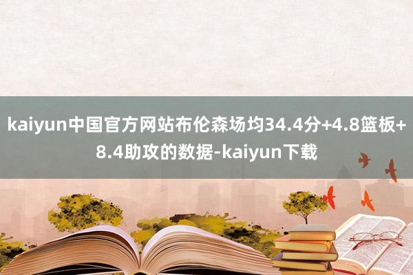 kaiyun中国官方网站布伦森场均34.4分+4.8篮板+8.4助攻的数据-kaiyun下载